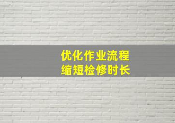 优化作业流程 缩短检修时长